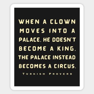 Turkish Proverb: When a clown moves into a palace he doesn't become a king. Magnet